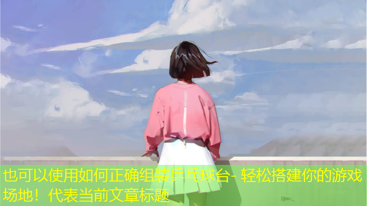 如何正確組裝乒乓球臺- 輕松搭建你的游戲場(chǎng)地！